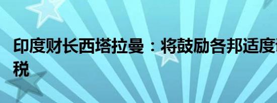 印度财长西塔拉曼：将鼓励各邦适度调整印花税