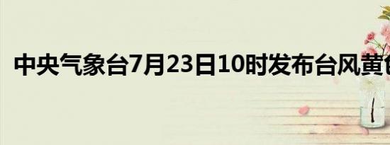 中央气象台7月23日10时发布台风黄色预警