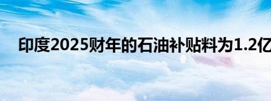 印度2025财年的石油补贴料为1.2亿卢比