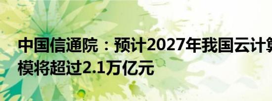 中国信通院：预计2027年我国云计算市场规模将超过2.1万亿元