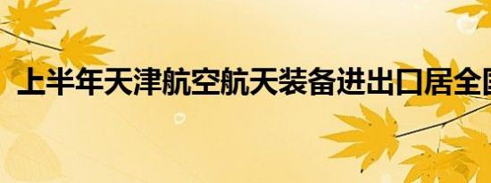 上半年天津航空航天装备进出口居全国首位