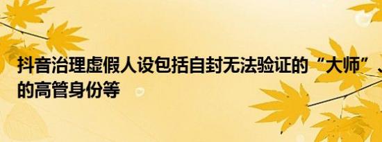 抖音治理虚假人设包括自封无法验证的“大师”、无法核实的高管身份等