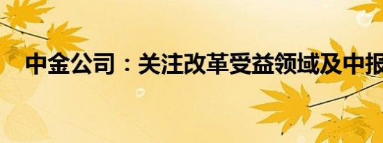 中金公司：关注改革受益领域及中报行情