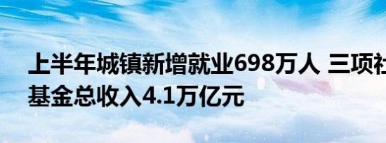上半年城镇新增就业698万人 三项社会保险基金总收入4.1万亿元