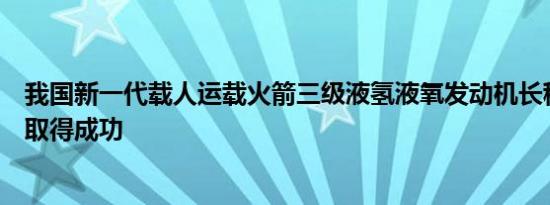 我国新一代载人运载火箭三级液氢液氧发动机长程高模试验取得成功