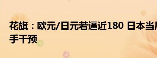 花旗：欧元/日元若逼近180 日本当局可能出手干预