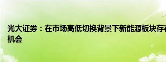 光大证券：在市场高低切换背景下新能源板块存在超跌反弹机会