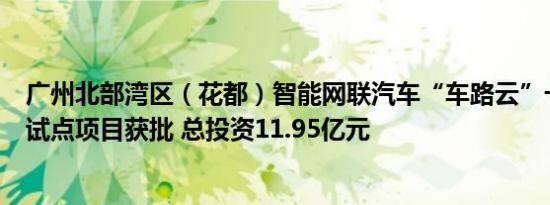 广州北部湾区（花都）智能网联汽车“车路云”一体化应用试点项目获批 总投资11.95亿元