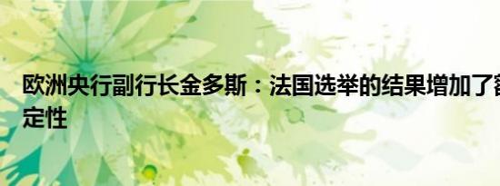 欧洲央行副行长金多斯：法国选举的结果增加了额外的不确定性