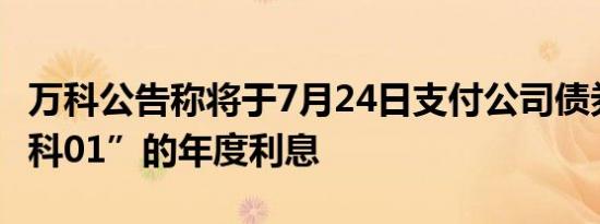 万科公告称将于7月24日支付公司债券”23万科01”的年度利息