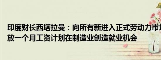 印度财长西塔拉曼：向所有新进入正式劳动力市场的人员发放一个月工资计划在制造业创造就业机会