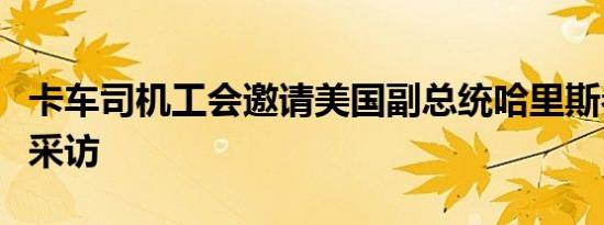 卡车司机工会邀请美国副总统哈里斯参加圆桌采访