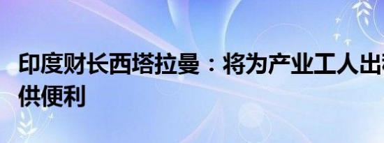 印度财长西塔拉曼：将为产业工人出租住房提供便利