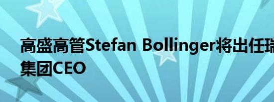 高盛高管Stefan Bollinger将出任瑞士宝盛集团CEO