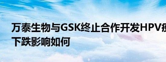 万泰生物与GSK终止合作开发HPV疫苗股价下跌影响如何
