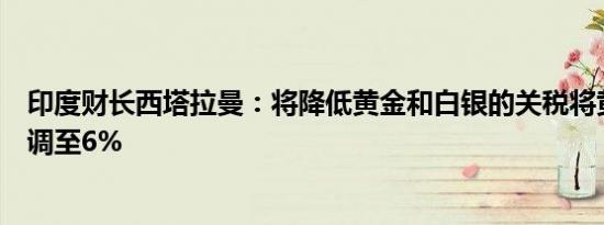 印度财长西塔拉曼：将降低黄金和白银的关税将黄金关税下调至6%