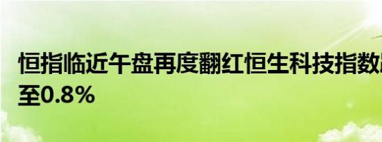 恒指临近午盘再度翻红恒生科技指数跌幅收窄至0.8%