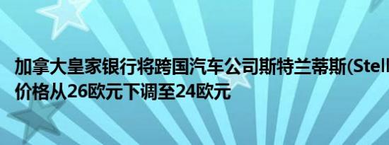 加拿大皇家银行将跨国汽车公司斯特兰蒂斯(Stellantis)目标价格从26欧元下调至24欧元