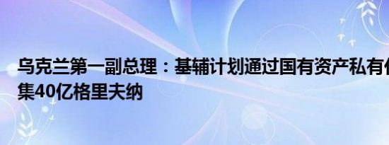 乌克兰第一副总理：基辅计划通过国有资产私有化在今年筹集40亿格里夫纳