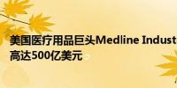 美国医疗用品巨头Medline Industries据悉考虑IPO估值或高达500亿美元