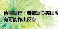 德商银行：若数据令美国降息前景存疑美元更有可能作出反应