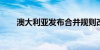 澳大利亚发布合并规则改革草案立法