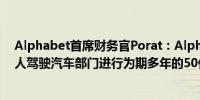 Alphabet首席财务官Porat：Alphabet计划在Waymo无人驾驶汽车部门进行为期多年的50亿美元投资