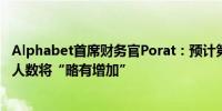 Alphabet首席财务官Porat：预计第三季度技术岗位的员工人数将“略有增加”