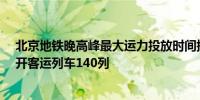 北京地铁晚高峰最大运力投放时间提前延后1.5小时计划加开客运列车140列