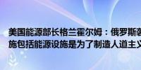 美国能源部长格兰霍尔姆：俄罗斯袭击乌克兰的民用基础设施包括能源设施是为了制造人道主义危机