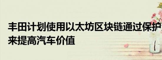 丰田计划使用以太坊区块链通过保护汽车账户来提高汽车价值