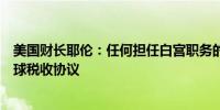 美国财长耶伦：任何担任白宫职务的人都有充分理由批准全球税收协议