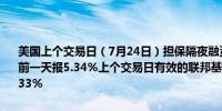 美国上个交易日（7月24日）担保隔夜融资利率（SOFR）报5.34%之前一天报5.34%上个交易日有效的联邦基金利率报5.33%之前一天报5.33%