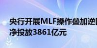 央行开展MLF操作叠加逆回购操作当日实现净投放3861亿元