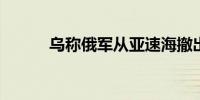 乌称俄军从亚速海撤出所有舰船