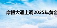 摩根大通上调2025年黄金和白银目标价
