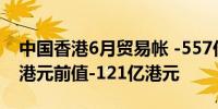中国香港6月贸易帐 -557亿港元预期-201亿港元前值-121亿港元