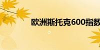 欧洲斯托克600指数跌近1%