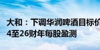 大和：下调华润啤酒目标价至34港元下调2024至26财年每股盈测