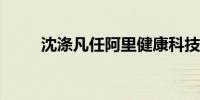 沈涤凡任阿里健康科技法定代表人