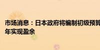 市场消息：日本政府将编制初级预算平衡估算预计在2025财年实现盈余