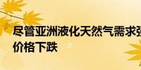 尽管亚洲液化天然气需求强劲 但欧洲天然气价格下跌