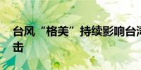 台风“格美”持续影响台湾 中南部遭暴雨袭击