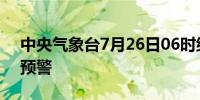 中央气象台7月26日06时继续发布暴雨橙色预警