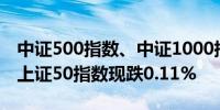 中证500指数、中证1000指数双双涨超1.3%上证50指数现跌0.11%
