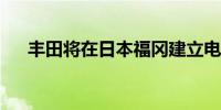 丰田将在日本福冈建立电动汽车电池厂