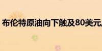 布伦特原油向下触及80美元/桶日内跌1.85%