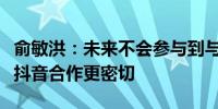 俞敏洪：未来不会参与到与辉同行发展中将与抖音合作更密切