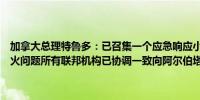 加拿大总理特鲁多：已召集一个应急响应小组会议讨论阿尔伯塔省的野火问题所有联邦机构已协调一致向阿尔伯塔省的贾斯珀运送资源