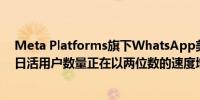 Meta Platforms旗下WhatsApp美国月活用户数突破1亿日活用户数量正在以两位数的速度增长